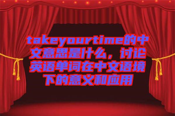takeyourtime的中文意思是什么，討論英語(yǔ)單詞在中文語(yǔ)境下的意義和應(yīng)用