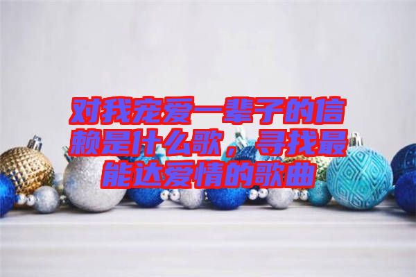 對(duì)我寵愛(ài)一輩子的信賴(lài)是什么歌，尋找最能達(dá)愛(ài)情的歌曲