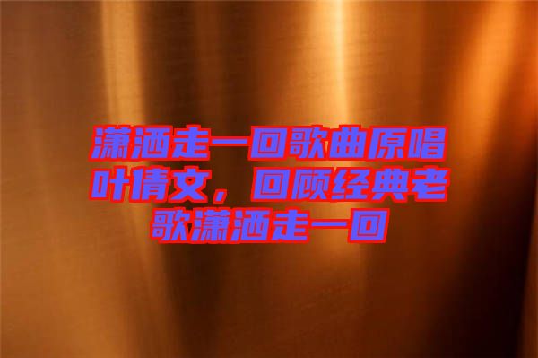 瀟灑走一回歌曲原唱葉倩文，回顧經(jīng)典老歌瀟灑走一回