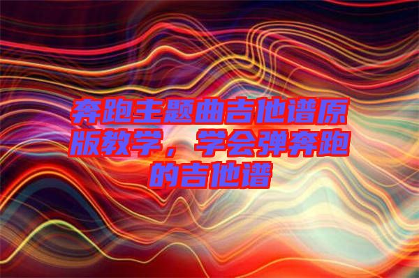 奔跑主題曲吉他譜原版教學(xué)，學(xué)會(huì)彈奔跑的吉他譜
