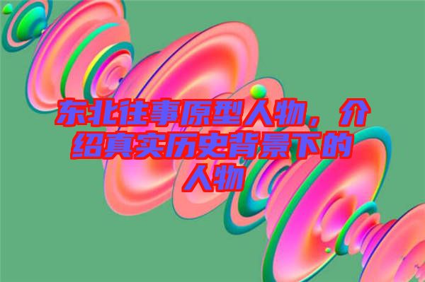 東北往事原型人物，介紹真實(shí)歷史背景下的人物