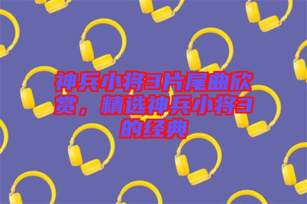 神兵小將3片尾曲欣賞，精選神兵小將3的經(jīng)典
