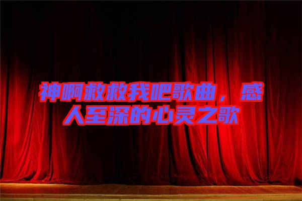 神啊救救我吧歌曲，感人至深的心靈之歌