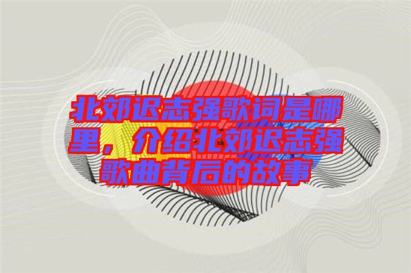 北郊遲志強(qiáng)歌詞是哪里，介紹北郊遲志強(qiáng)歌曲背后的故事