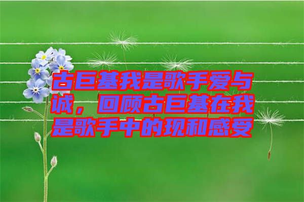 古巨基我是歌手愛與誠(chéng)，回顧古巨基在我是歌手中的現(xiàn)和感受