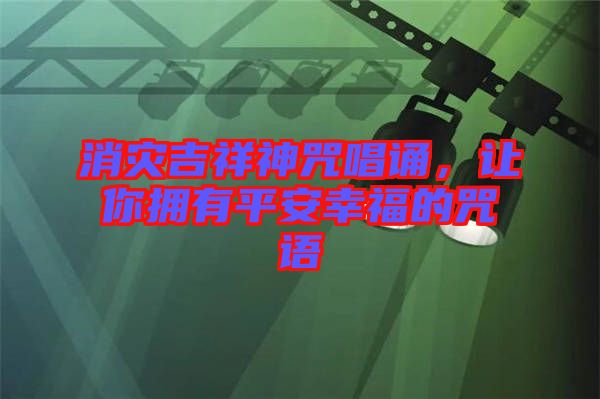 消災(zāi)吉祥神咒唱誦，讓你擁有平安幸福的咒語