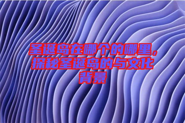 圣誕島在哪個(gè)的哪里，探秘圣誕島的與文化背景