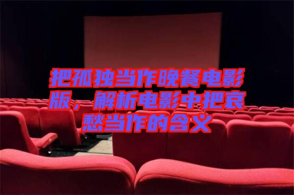 把孤獨(dú)當(dāng)作晚餐電影版，解析電影中把哀愁當(dāng)作的含義