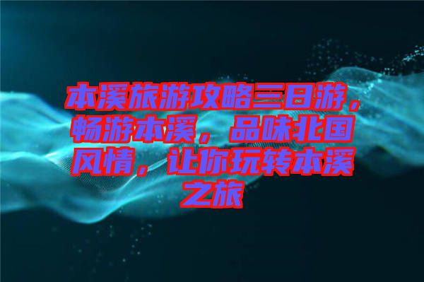本溪旅游攻略三日游，暢游本溪，品味北國風(fēng)情，讓你玩轉(zhuǎn)本溪之旅