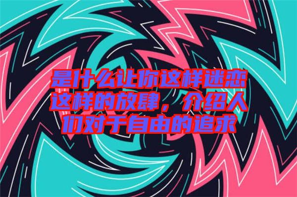 是什么讓你這樣迷戀這樣的放肆，介紹人們對(duì)于自由的追求