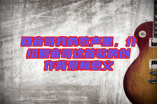 回音哥我的歌聲里，介紹回音哥這首歌的創(chuàng)作背景和意義