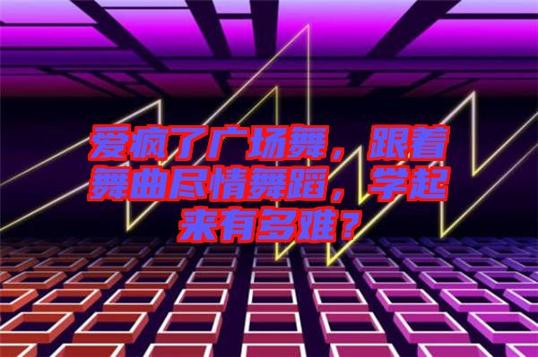 愛瘋了廣場舞，跟著舞曲盡情舞蹈，學(xué)起來有多難？