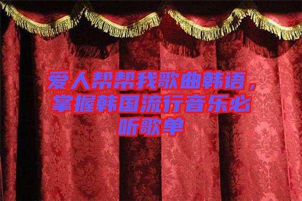 愛人幫幫我歌曲韓語，掌握韓國(guó)流行音樂必聽歌單