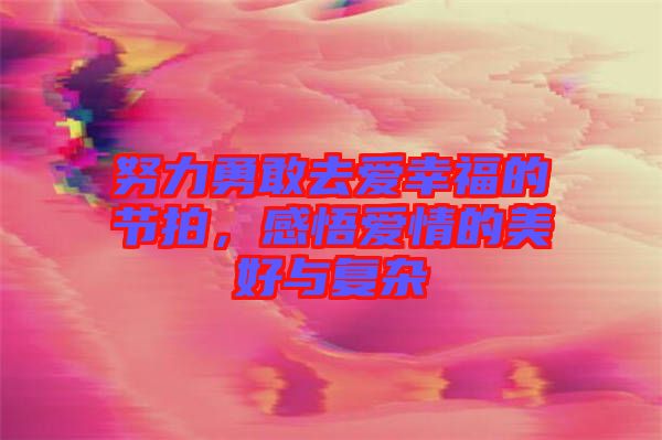 努力勇敢去愛幸福的節(jié)拍，感悟愛情的美好與復雜