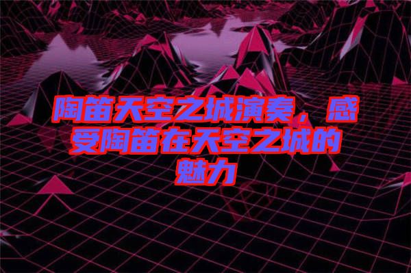 陶笛天空之城演奏，感受陶笛在天空之城的魅力