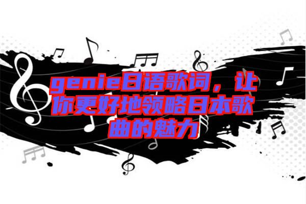 genie日語(yǔ)歌詞，讓你更好地領(lǐng)略日本歌曲的魅力