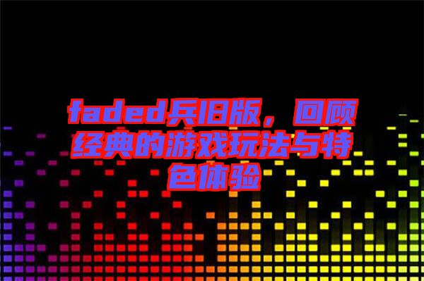 faded兵舊版，回顧經(jīng)典的游戲玩法與特色體驗