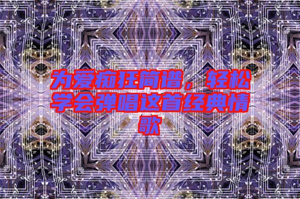 為愛癡狂簡譜，輕松學會彈唱這首經典情歌