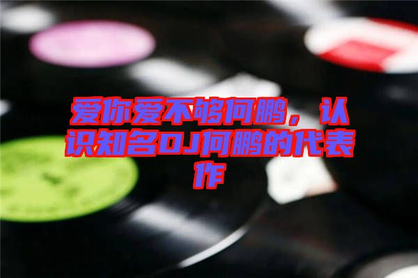 愛你愛不夠何鵬，認識知名DJ何鵬的代表作