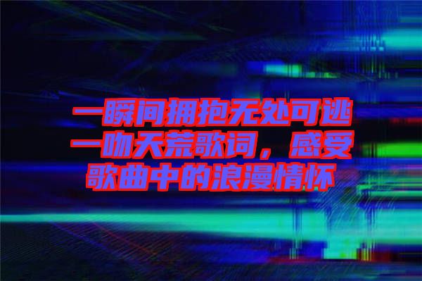 一瞬間擁抱無處可逃一吻天荒歌詞，感受歌曲中的浪漫情懷