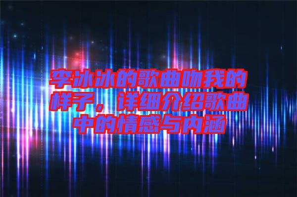 李冰冰的歌曲吻我的樣子，詳細(xì)介紹歌曲中的情感與內(nèi)涵