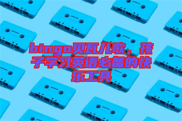bingo貝瓦兒歌，孩子學(xué)習(xí)英語(yǔ)必備的快樂(lè)工具