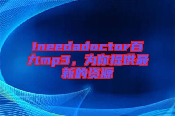 ineedadoctor百九mp3，為你提供最新的資源
