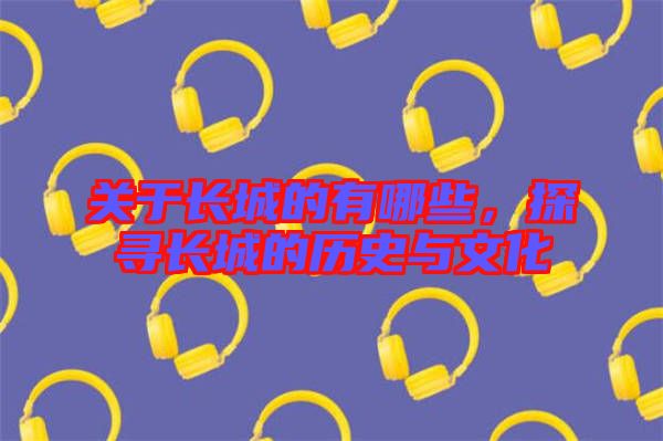 關(guān)于長(zhǎng)城的有哪些，探尋長(zhǎng)城的歷史與文化