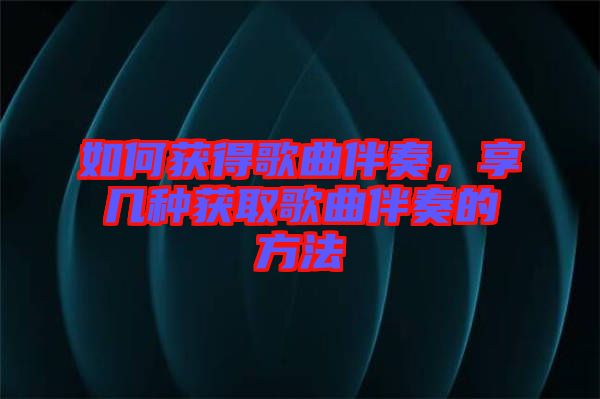 如何獲得歌曲伴奏，享幾種獲取歌曲伴奏的方法