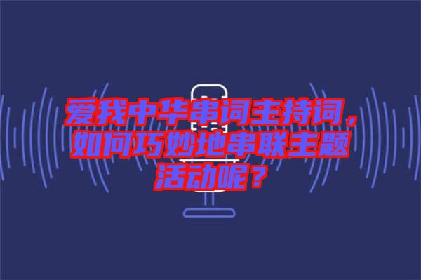 愛我中華串詞主持詞，如何巧妙地串聯(lián)主題活動呢？
