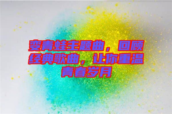 變青蛙主題曲，回顧經(jīng)典歌曲，讓你重溫青春歲月