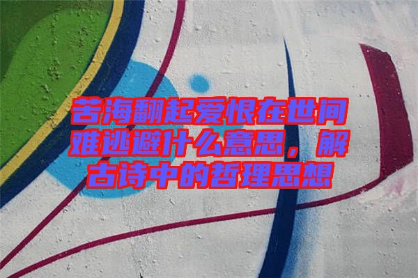 苦海翻起愛恨在世間難逃避什么意思，解古詩中的哲理思想