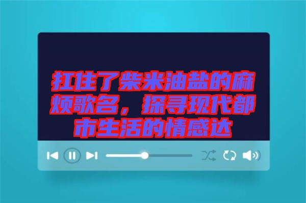扛住了柴米油鹽的麻煩歌名，探尋現(xiàn)代都市生活的情感達(dá)