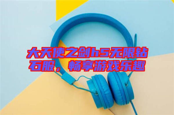 大天使之劍h5無限鉆石服，暢享游戲樂趣