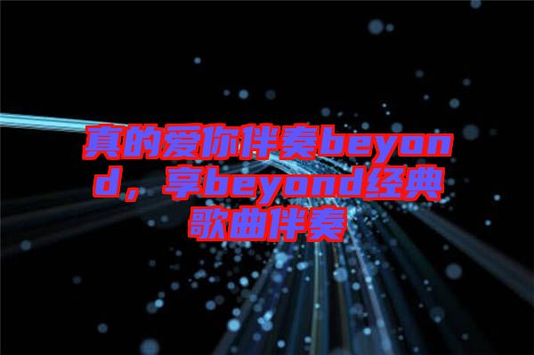 真的愛你伴奏beyond，享beyond經(jīng)典歌曲伴奏