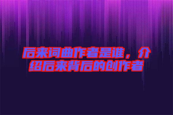 后來詞曲作者是誰，介紹后來背后的創(chuàng)作者