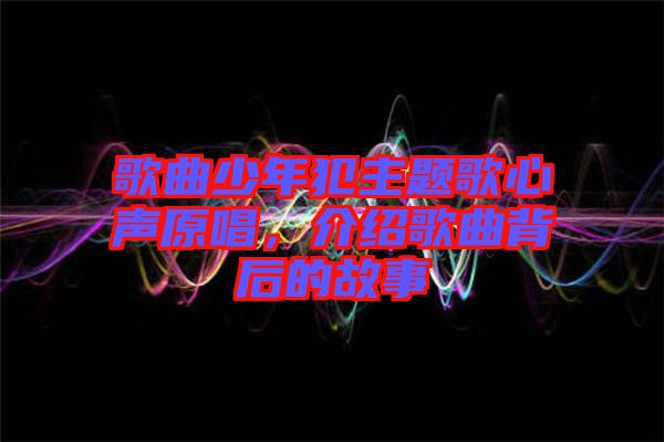 歌曲少年犯主題歌心聲原唱，介紹歌曲背后的故事