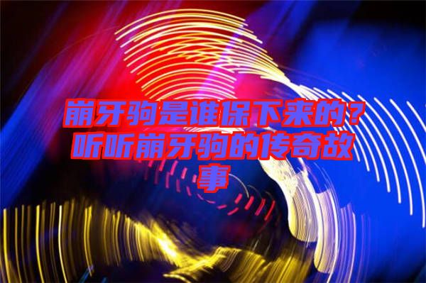 崩牙駒是誰保下來的？聽聽崩牙駒的傳奇故事