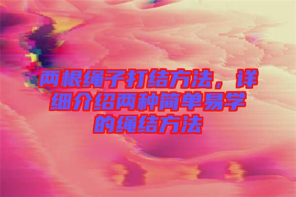 兩根繩子打結(jié)方法，詳細(xì)介紹兩種簡(jiǎn)單易學(xué)的繩結(jié)方法