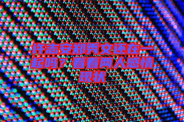 許志安鄭秀文還在一起嗎？看看兩人感情現(xiàn)狀