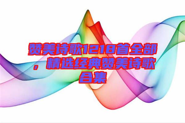 贊美詩(shī)歌1218首全部，精選經(jīng)典贊美詩(shī)歌合集