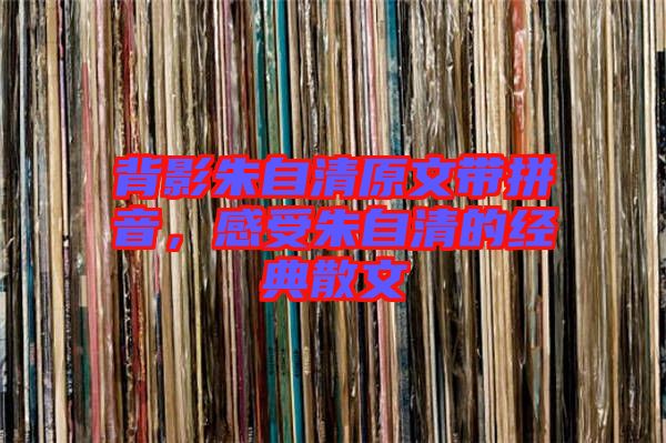 背影朱自清原文帶拼音，感受朱自清的經(jīng)典散文