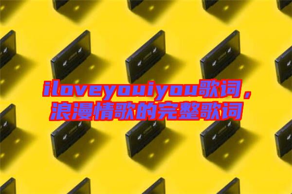 iloveyouiyou歌詞，浪漫情歌的完整歌詞