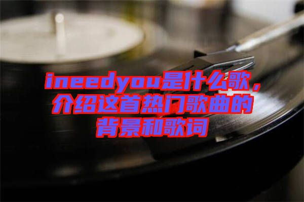 ineedyou是什么歌，介紹這首熱門歌曲的背景和歌詞