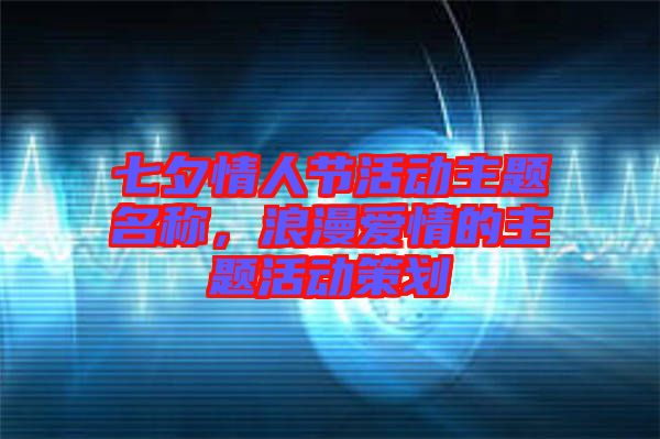 七夕情人節(jié)活動主題名稱，浪漫愛情的主題活動策劃