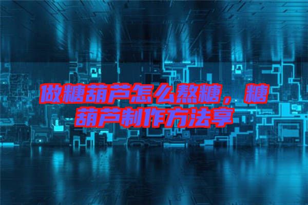 做糖葫蘆怎么熬糖，糖葫蘆制作方法享