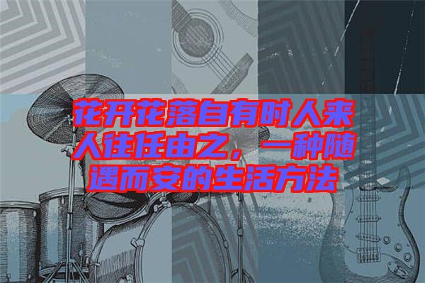 花開(kāi)花落自有時(shí)人來(lái)人往任由之，一種隨遇而安的生活方法