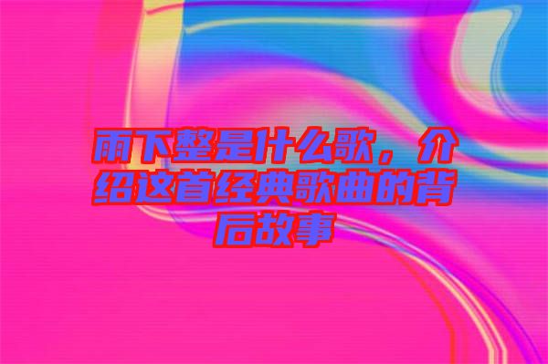 雨下整是什么歌，介紹這首經(jīng)典歌曲的背后故事