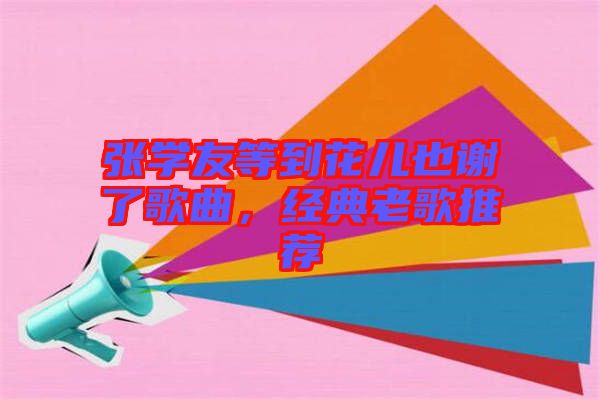 張學(xué)友等到花兒也謝了歌曲，經(jīng)典老歌推薦