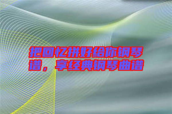 把回憶拼好給你鋼琴譜，享經(jīng)典鋼琴曲譜
